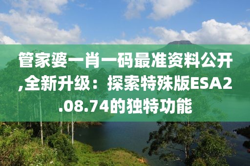 管家婆一肖一码最准资料公开,全新升级：探索特殊版ESA2.08.74的独特功能