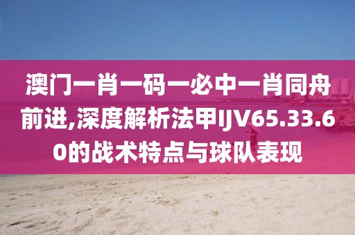 澳门一肖一码一必中一肖同舟前进,深度解析法甲IJV65.33.60的战术特点与球队表现