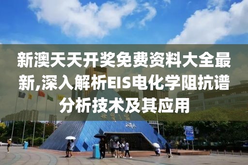 新澳天天开奖免费资料大全最新,深入解析EIS电化学阻抗谱分析技术及其应用