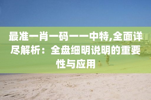 最准一肖一码一一中特,全面详尽解析：全盘细明说明的重要性与应用