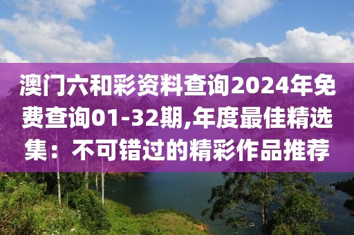 澳门六和彩资料查询2024年免费查询01-32期,年度最佳精选集：不可错过的精彩作品推荐