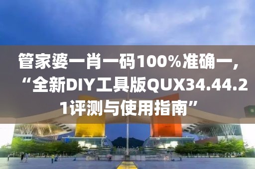 管家婆一肖一码100%准确一,“全新DIY工具版QUX34.44.21评测与使用指南”