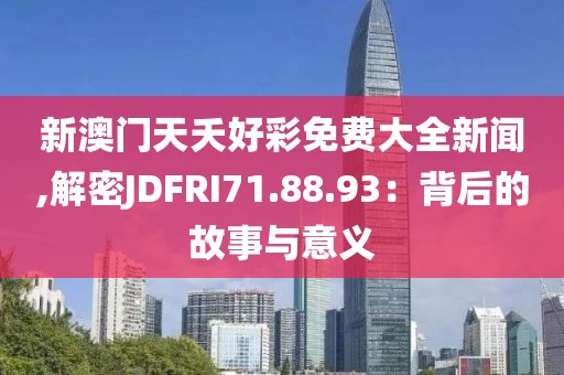 新澳门天夭好彩免费大全新闻,解密JDFRI71.88.93：背后的故事与意义