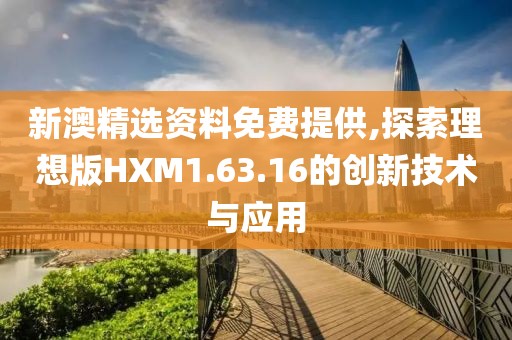 新澳精选资料免费提供,探索理想版HXM1.63.16的创新技术与应用