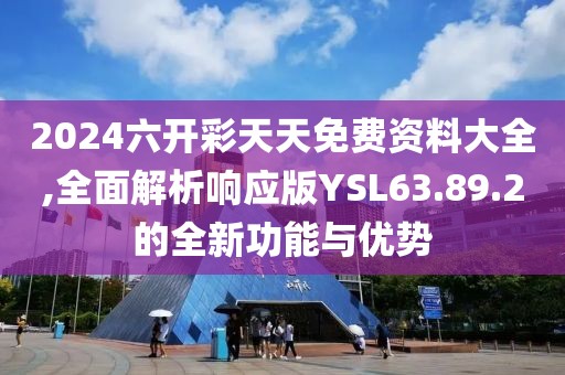 2024六开彩天天免费资料大全,全面解析响应版YSL63.89.2的全新功能与优势