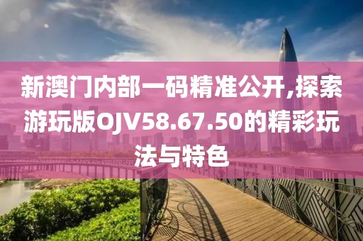 新澳门内部一码精准公开,探索游玩版OJV58.67.50的精彩玩法与特色