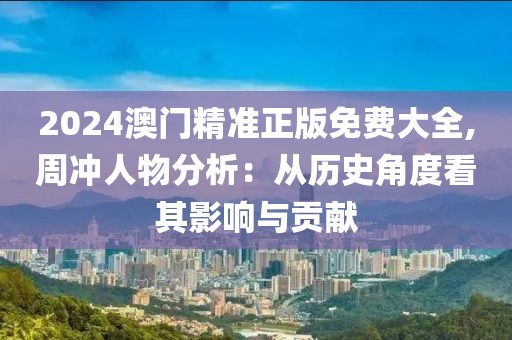 2024澳门精准正版免费大全,周冲人物分析：从历史角度看其影响与贡献
