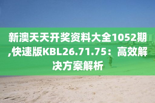 新澳天天开奖资料大全1052期,快速版KBL26.71.75：高效解决方案解析