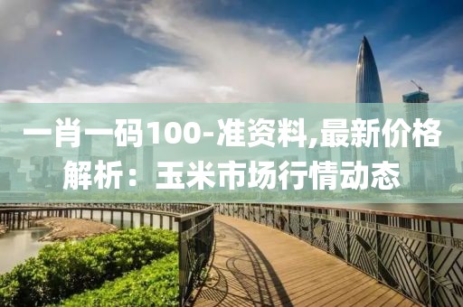 一肖一码100-准资料,最新价格解析：玉米市场行情动态
