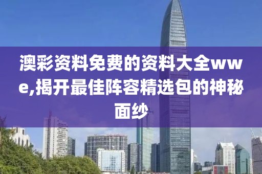 澳彩资料免费的资料大全wwe,揭开最佳阵容精选包的神秘面纱