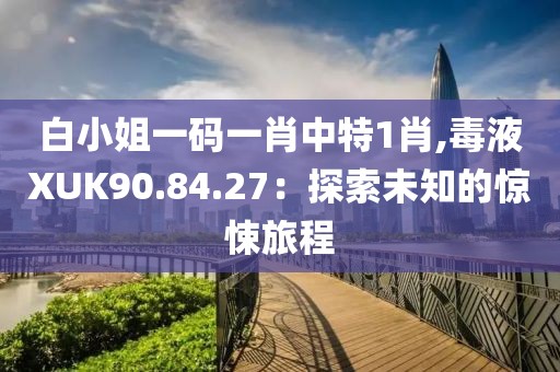 白小姐一码一肖中特1肖,毒液XUK90.84.27：探索未知的惊悚旅程