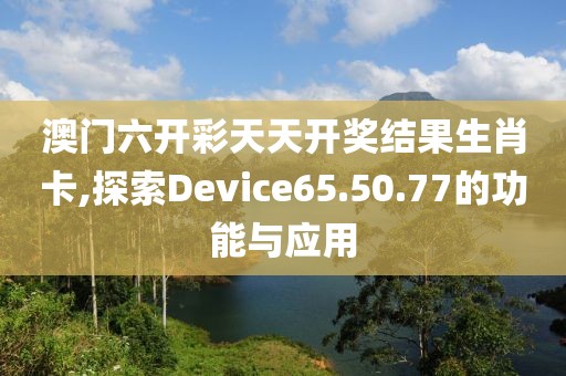 澳门六开彩天天开奖结果生肖卡,探索Device65.50.77的功能与应用