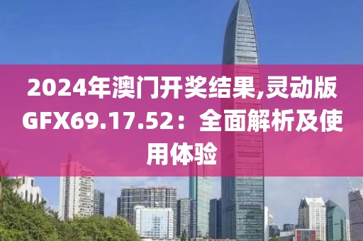 2024年澳门开奖结果,灵动版GFX69.17.52：全面解析及使用体验