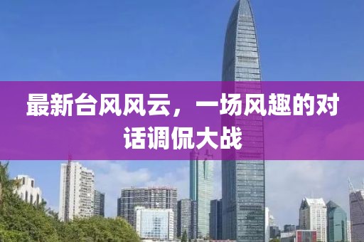 最新台风风云，一场风趣的对话调侃大战