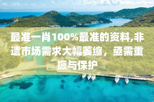 最准一肖100%最准的资料,非遗市场需求大幅萎缩，亟需重振与保护