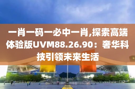 一肖一码一必中一肖,探索高端体验版UVM88.26.90：奢华科技引领未来生活