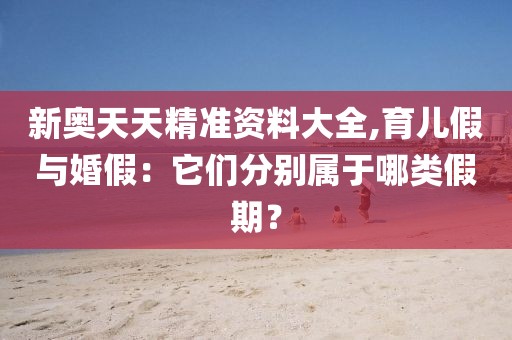 新奥天天精准资料大全,育儿假与婚假：它们分别属于哪类假期？