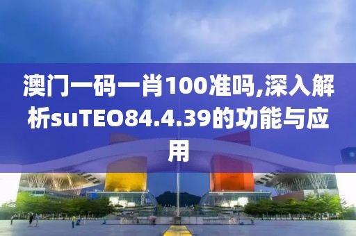澳门一码一肖100准吗,深入解析suTEO84.4.39的功能与应用