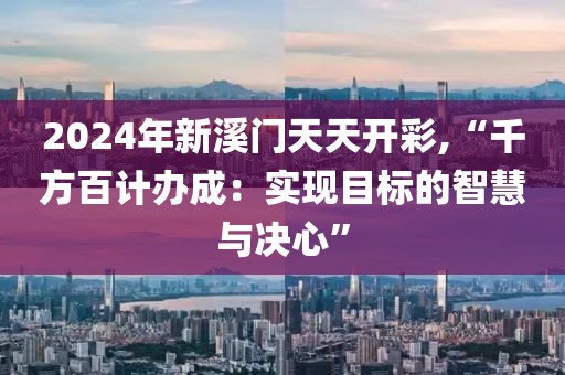 2024年新溪门天天开彩,“千方百计办成：实现目标的智慧与决心”