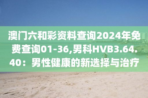 澳门六和彩资料查询2024年免费查询01-36,男科HVB3.64.40：男性健康的新选择与治疗