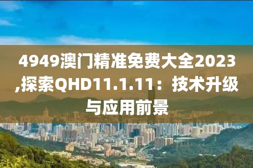 4949澳门精准免费大全2023,探索QHD11.1.11：技术升级与应用前景