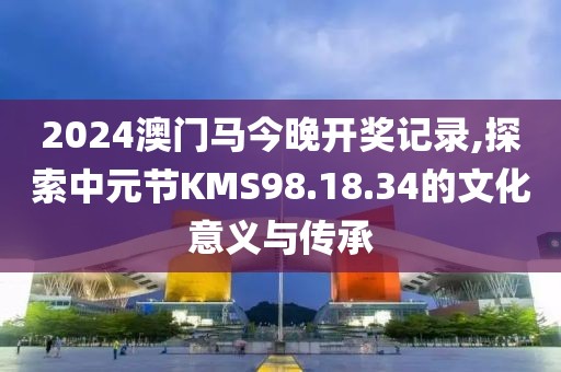 2024澳门马今晚开奖记录,探索中元节KMS98.18.34的文化意义与传承