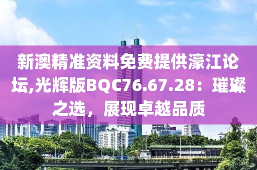 新澳精准资料免费提供濠江论坛,光辉版BQC76.67.28：璀璨之选，展现卓越品质