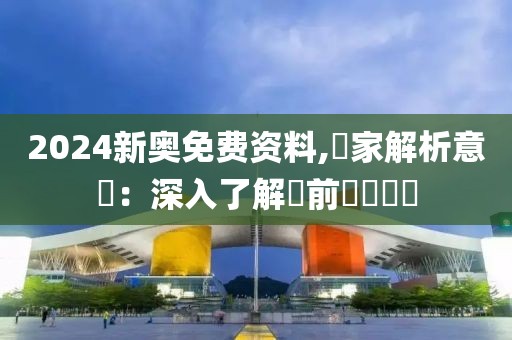 2024新奥免费资料,專家解析意見：深入了解當前熱點話題
