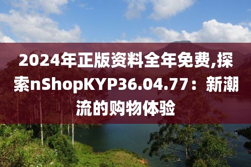2024年正版资料全年免费,探索nShopKYP36.04.77：新潮流的购物体验