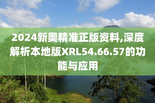 2024新奥精准正版资料,深度解析本地版XRL54.66.57的功能与应用