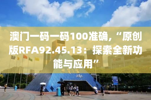 澳门一码一码100准确,“原创版RFA92.45.13：探索全新功能与应用”