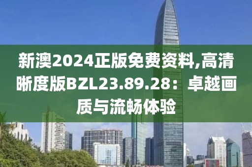 新澳2024正版免费资料,高清晰度版BZL23.89.28：卓越画质与流畅体验