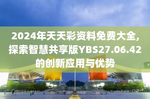 2024年天天彩资料免费大全,探索智慧共享版YBS27.06.42的创新应用与优势