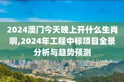 2024澳门今天晚上开什么生肖啊,2024年工程中标项目全景分析与趋势预测