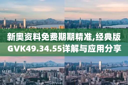 新奥资料免费期期精准,经典版GVK49.34.55详解与应用分享