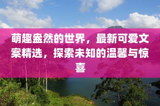 萌趣盎然的世界，最新可爱文案精选，探索未知的温馨与惊喜