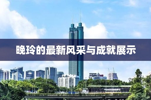 晚玲的最新风采与成就展示