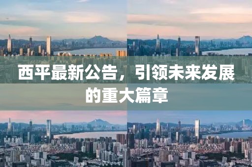 西平最新公告，引领未来发展的重大篇章