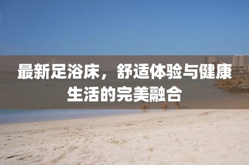 最新足浴床，舒适体验与健康生活的完美融合