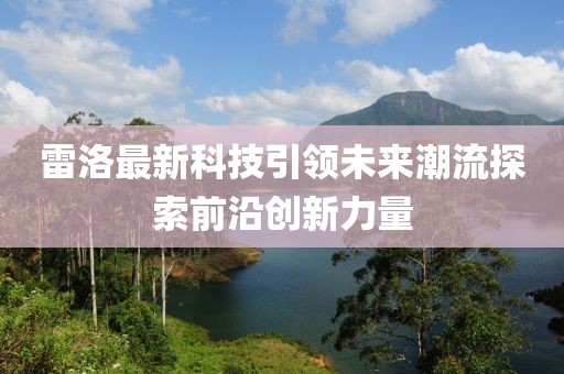 雷洛最新科技引领未来潮流探索前沿创新力量