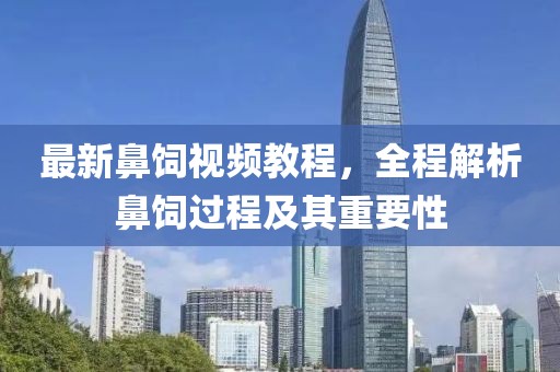 最新鼻饲视频教程，全程解析鼻饲过程及其重要性