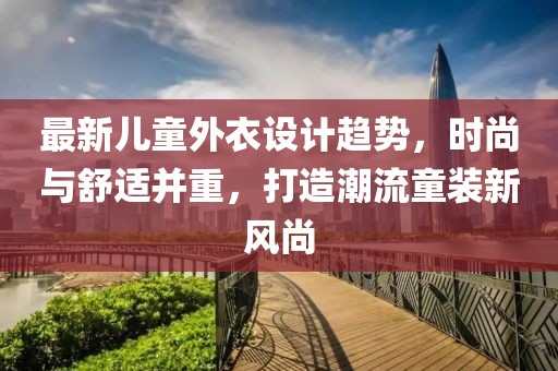 最新儿童外衣设计趋势，时尚与舒适并重，打造潮流童装新风尚
