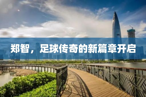 郑智，足球传奇的新篇章开启