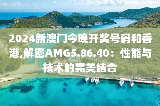 2024新澳门今晚开奖号码和香港,解密AMG5.86.40：性能与技术的完美结合