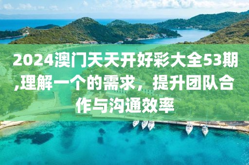 2024澳门天天开好彩大全53期,理解一个的需求，提升团队合作与沟通效率