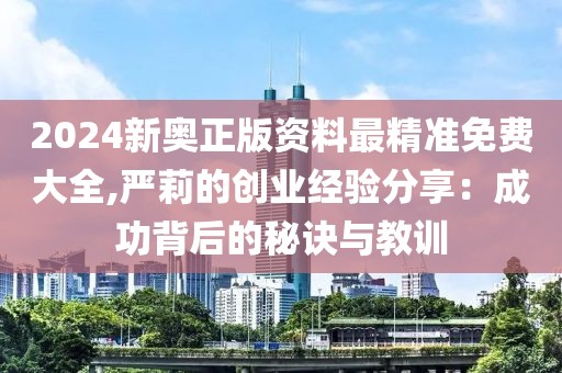 2024新奥正版资料最精准免费大全,严莉的创业经验分享：成功背后的秘诀与教训