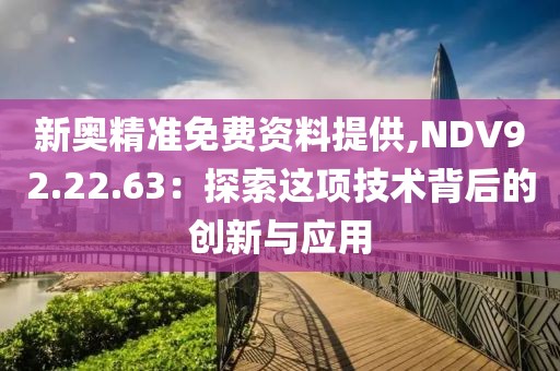 新奥精准免费资料提供,NDV92.22.63：探索这项技术背后的创新与应用