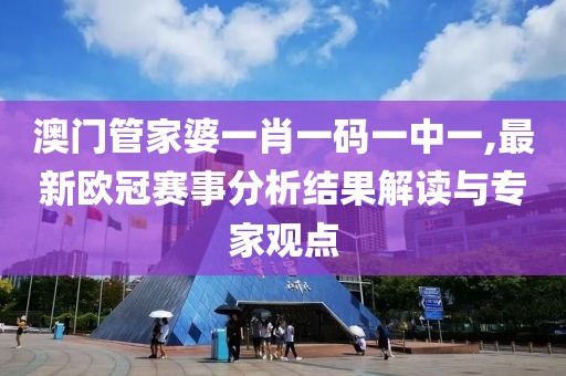澳门管家婆一肖一码一中一,最新欧冠赛事分析结果解读与专家观点
