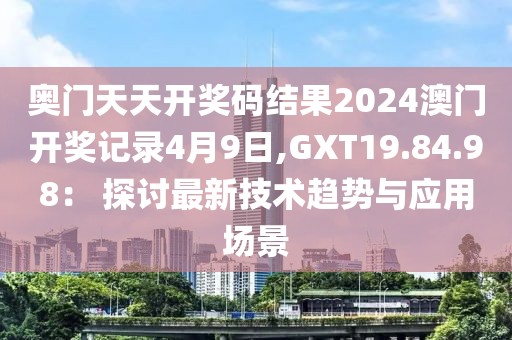 奥门天天开奖码结果2024澳门开奖记录4月9日,GXT19.84.98： 探讨最新技术趋势与应用场景