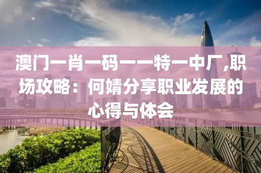 澳门一肖一码一一特一中厂,职场攻略：何婧分享职业发展的心得与体会